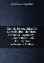 Noticia Biographica Do Conselheiro Ildefonso-Leopoldo Bayard By J.F. Judice Biker Com Documentos (Portuguese Edition)