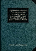 Experiments Upon the Contraction of the Liquid Vein Issuing from Anorifice: And Upon the Distribution of the Velocities Within