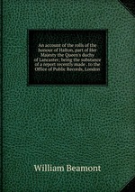 An account of the rolls of the honour of Halton, part of Her Majesty the Queen`s duchy of Lancaster; being the substance of a report recently made . to the Office of Public Records, London