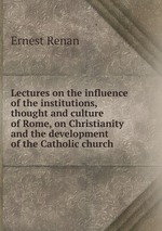 Lectures on the influence of the institutions, thought and culture of Rome, on Christianity and the development of the Catholic church
