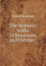 The dramatic works of Beaumont and Fletcher;
