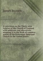 A catechism on the Thirty-nine Articles of the Church of England with additions and alterations adapting it to the Book of common prayer of the Protestant Episcopal Church in the United States