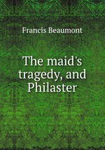 The maid`s tragedy, and Philaster