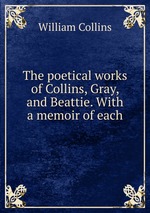 The poetical works of Collins, Gray, and Beattie. With a memoir of each