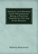 Woollen and Worsted Cloth Manufacture: Being a Practical Treatise for the Use of All Persons