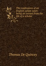 The confessions of an English opium eater; being an extract from the life of a scholar