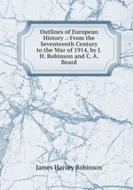 Outlines of European History .: From the Seventeenth Century to the War of 1914, by J. H. Robinson and C. A. Beard