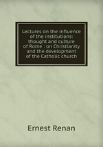 Lectures on the influence of the institutions: thought and culture of Rome : on Christianity and the development of the Catholic church