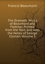 The Dramatic Works of Beaumont and Fletcher, Printed from the Text, and with the Notes of George Colman, Volume 1