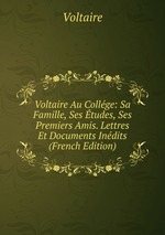 Voltaire Au Collge: Sa Famille, Ses tudes, Ses Premiers Amis. Lettres Et Documents Indits (French Edition)