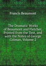 The Dramatic Works of Beaumont and Fletcher, Printed from the Text, and with the Notes of George Colman, Volume 2