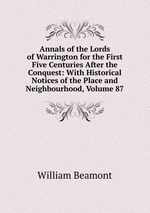Annals of the Lords of Warrington for the First Five Centuries After the Conquest: With Historical Notices of the Place and Neighbourhood, Volume 87