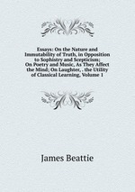 Essays: On the Nature and Immutability of Truth, in Opposition to Sophistry and Scepticism; On Poetry and Music, As They Affect the Mind; On Laughter, . the Utility of Classical Learning, Volume 1