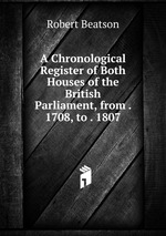 A Chronological Register of Both Houses of the British Parliament, from . 1708, to . 1807