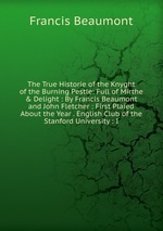 The True Historie of the Knyght of the Burning Pestle: Full of Mirthe & Delight : By Francis Beaumont and John Fletcher : First Plaied About the Year . English Club of the Stanford University : I