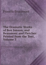 The Dramatic Works of Ben Jonson, and Beaumont and Fletcher: Printed from the Text, Volume 3