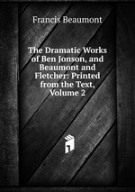 The Dramatic Works of Ben Jonson, and Beaumont and Fletcher: Printed from the Text, Volume 2