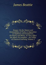 Essays: On the Nature and Immutability of Truth, in Opposition to Sophistry and Scepticism; On Poetry and Music, As They Affect the Mind; On Laughter, . the Utility of Classical Learning, Volume 2