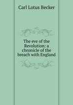 The eve of the Revolution: a chronicle of the breach with England