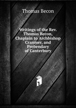 Writings of the Rev. Thomas Becon, Chaplain to Archbishop Cranmer, and Prebendary of Canterbury