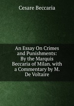 An Essay On Crimes and Punishments: By the Marquis Beccaria of Milan. with a Commentary by M. De Voltaire