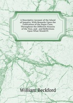 A Descriptive Account of the Island of Jamaica: With Remarks Upon the Cultivation of the Sugar-Cane, Throughout the Different Seasons of the Year, and . and Reflections Upon What Would Pr