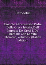 Erodoto Alicarnasseo Padre Della Greca Istoria, Dell` Imprese De` Greci E De` Barbari: Con La Vita D`omero, Volume 2 (Italian Edition)