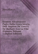 Erodoto Alicarnasseo Padre Della Greca Istoria, Dell` Imprese De` Greci E De` Barbari: Con La Vita D`omero, Volume 1 (Italian Edition)