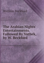 The Arabian Nights` Entertainments. Followed By Vathek, by W. Beckford