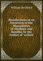 Recollections of an Excursion to the Monasteries of Alcobaa and Batalha, by the Author of `vathek`