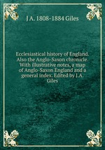 Ecclesiastical history of England. Also the Anglo-Saxon chronicle. With illustrative notes, a map of Anglo-Saxon England and a general index. Edited by J.A. Giles