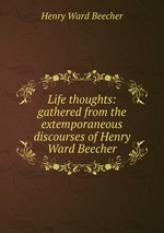 Life thoughts: gathered from the extemporaneous discourses of Henry Ward Beecher