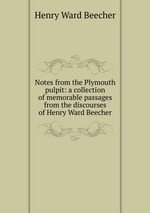 Notes from the Plymouth pulpit: a collection of memorable passages from the discourses of Henry Ward Beecher