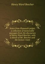 Notes from Plymouth pulpit: a collection of memorable passages from the discourses of Henry Ward Beecher, with a sketch of Mr. Beecher and the lecture-room