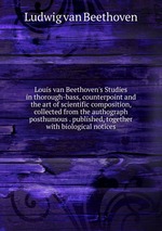 Louis van Beethoven`s Studies in thorough-bass, counterpoint and the art of scientific composition, collected from the authograph  posthumous . published, together with biological notices