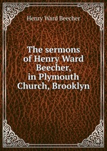 The sermons of Henry Ward Beecher, in Plymouth Church, Brooklyn