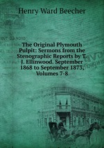 The Original Plymouth Pulpit: Sermons from the Stenographic Reports by T.J. Ellinwood. September 1868 to September 1873, Volumes 7-8