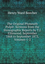The Original Plymouth Pulpit: Sermons from the Stenographic Reports by T.J. Ellinwood. September 1868 to September 1873, Volumes 1-2