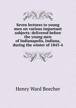 Seven lectures to young men on various important subjects: delivered before the young men of Indianapolis, Indiana, during the winter of 1843-4