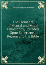 The Elements of Mental and Moral Philosophy, Founded Upon Experience, Reason and the Bible