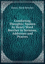 Comforting Thoughts: Spoken by Henry Ward Beecher in Sermons, Addresses and Prayers