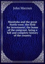 Manitoba and the great North-west: the field for investment; the home of the emigrant, being a full and complete history of the country