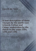 A true description of three voyages by the north-east towards Cathay and China: undertaken by the Dutch in the years 1594, 1595 and 1596