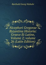 Nicephori Gregorae Byzantina Historia: Graece Et Latine, Volume 2; volume 26 (Latin Edition)