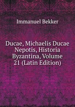 Ducae, Michaelis Ducae Nepotis, Historia Byzantina, Volume 21 (Latin Edition)