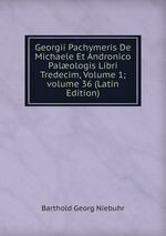 Georgii Pachymeris De Michaele Et Andronico Palologis Libri Tredecim, Volume 1; volume 36 (Latin Edition)