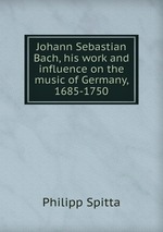 Johann Sebastian Bach, his work and influence on the music of Germany, 1685-1750