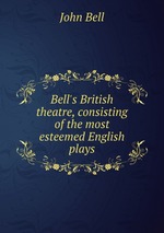 Bell`s British theatre, consisting of the most esteemed English plays