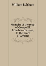 Memoirs of the reign of George III. from his accession, to the peace of Amiens