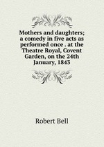 Mothers and daughters; a comedy in five acts as performed once . at the Theatre Royal, Covent Garden, on the 24th January, 1843